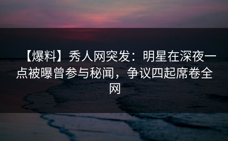 【爆料】秀人网突发:明星在深夜一点被曝曾参与秘闻,争议四起席卷全网 【爆料】秀人网突发:明星在深夜一点被曝曾参与秘闻,争议四起席卷全网