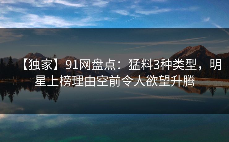 【独家】91网盘点：猛料3种类型，明星上榜理由空前令人欲望升腾