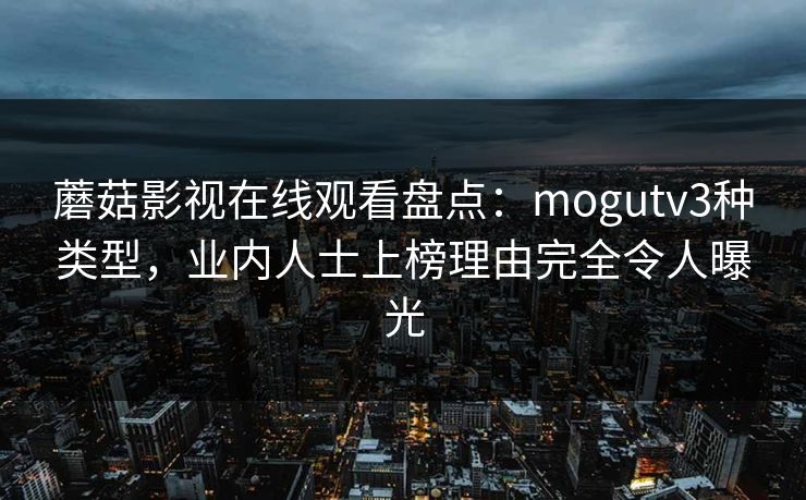 蘑菇影视在线观看盘点：mogutv3种类型，业内人士上榜理由完全令人曝光