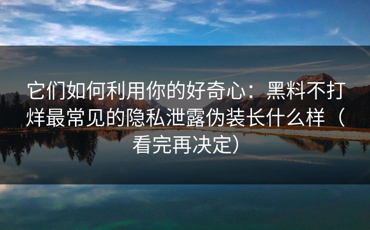 它们如何利用你的好奇心：黑料不打烊最常见的隐私泄露伪装长什么样（看完再决定）