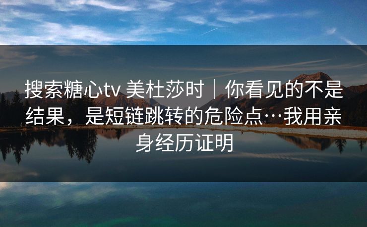 搜索糖心tv 美杜莎时｜你看见的不是结果，是短链跳转的危险点…我用亲身经历证明