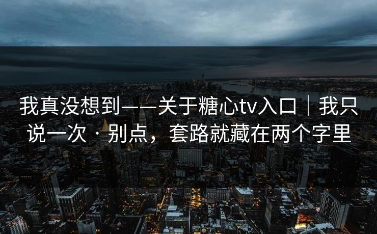 我真没想到——关于糖心tv入口｜我只说一次 · 别点，套路就藏在两个字里