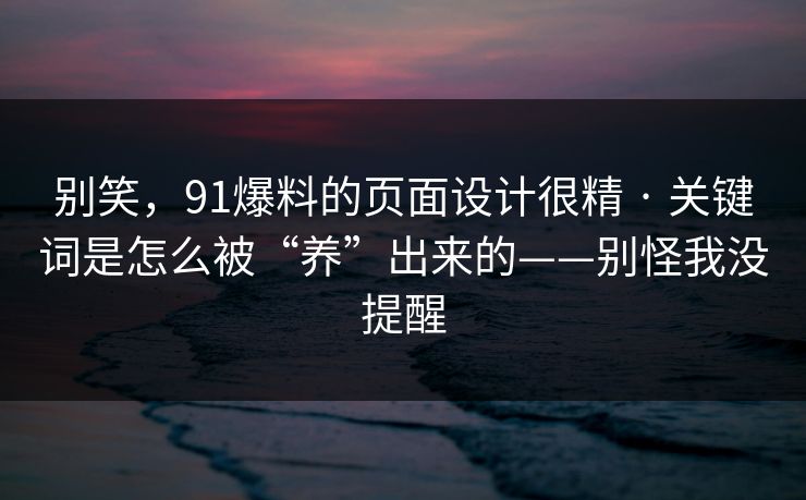 别笑,91爆料的页面设计很精 · 关键词是怎么被“养”出来的——别怪我没提醒 别笑,91爆料的页面设计很精 · 关键词是怎么被“养”出来的——别怪我没提醒