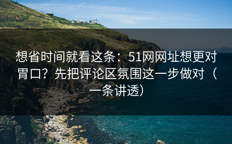 想省时间就看这条:51网网址想更对胃口?先把评论区氛围这一步做对(一条讲透) 想省时间就看这条:51网网址想更对胃口?先把评论区氛围这一步做对(一条讲透)