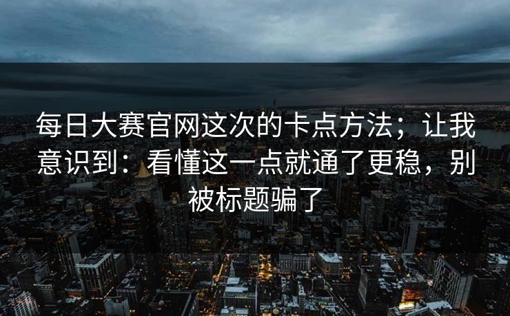每日大赛官网这次的卡点方法；让我意识到：看懂这一点就通了更稳，别被标题骗了