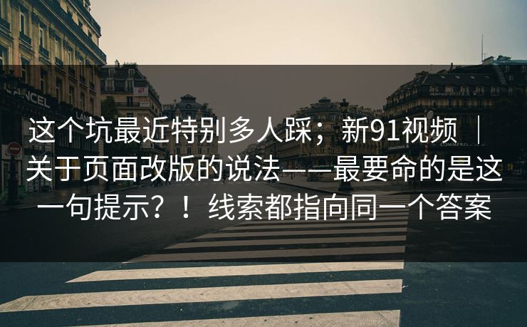 这个坑最近特别多人踩;新91视频 | 关于页面改版的说法——最要命的是这一句提示?!线索都指向同一个答案 这个坑最近特别多人踩;新91视频 | 关于页面改版的说法——最要命的是这一句提示?!线索都指向同一个答案