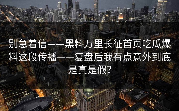 别急着信——黑料万里长征首页吃瓜爆料这段传播——复盘后我有点意外到底是真是假? 别急着信——黑料万里长征首页吃瓜爆料这段传播——复盘后我有点意外到底是真是假?