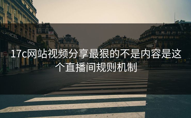 17c网站视频分享最狠的不是内容是这个直播间规则机制 17c网站视频分享最狠的不是内容是这个直播间规则机制