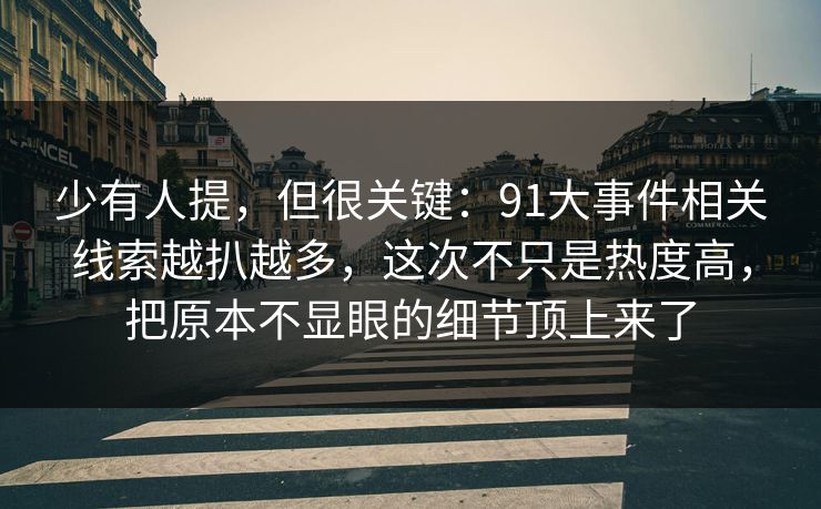 少有人提,但很关键:91大事件相关线索越扒越多,这次不只是热度高,把原本不显眼的细节顶上来了 少有人提,但很关键:91大事件相关线索越扒越多,这次不只是热度高,把原本不显眼的细节顶上来了