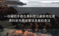 一份避坑手册在黑料吃瓜最新地址看黑料前先用这套信息差检查法