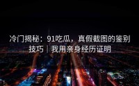 冷门揭秘：91吃瓜，真假截图的鉴别技巧｜我用亲身经历证明
