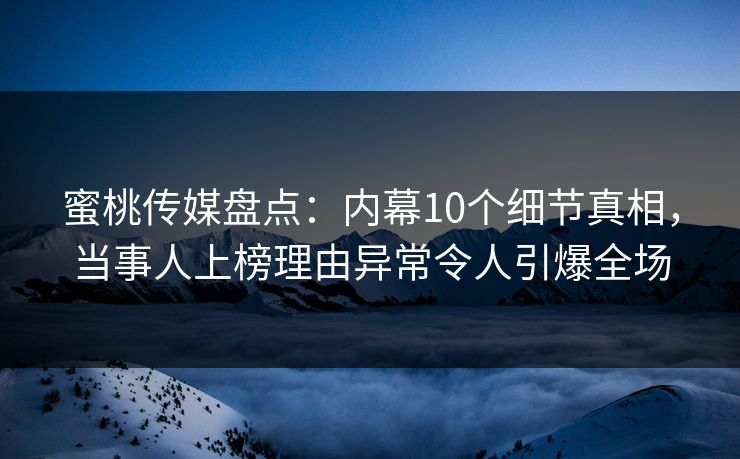蜜桃传媒盘点：内幕10个细节真相，当事人上榜理由异常令人引爆全场