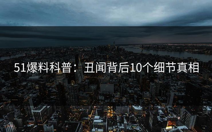 51爆料科普：丑闻背后10个细节真相