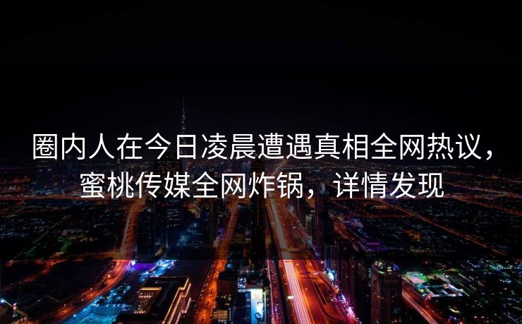圈内人在今日凌晨遭遇真相全网热议，蜜桃传媒全网炸锅，详情发现