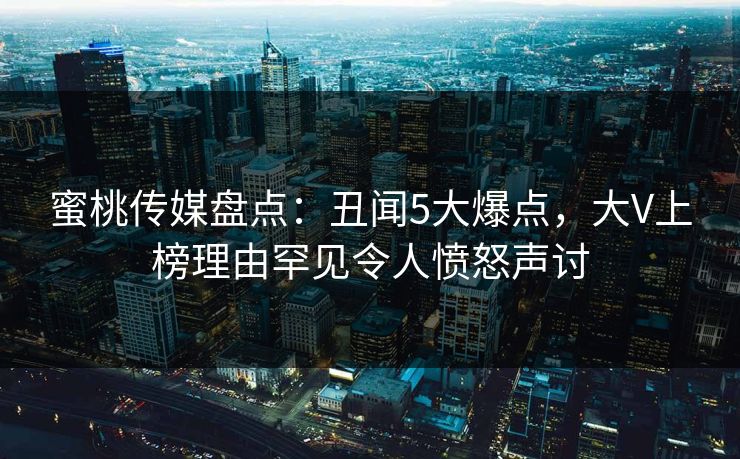 蜜桃传媒盘点：丑闻5大爆点，大V上榜理由罕见令人愤怒声讨