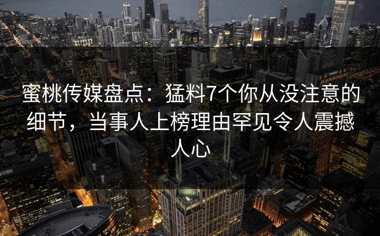 蜜桃传媒盘点：猛料7个你从没注意的细节，当事人上榜理由罕见令人震撼人心