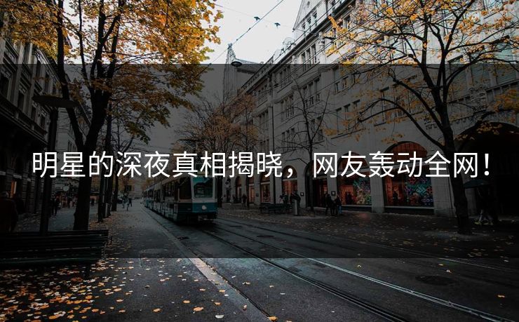 明星的深夜真相揭晓，网友轰动全网！