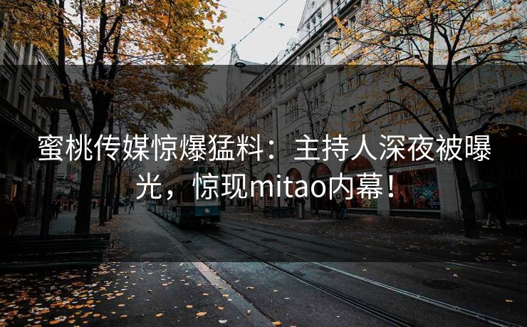 蜜桃传媒惊爆猛料：主持人深夜被曝光，惊现mitao内幕！