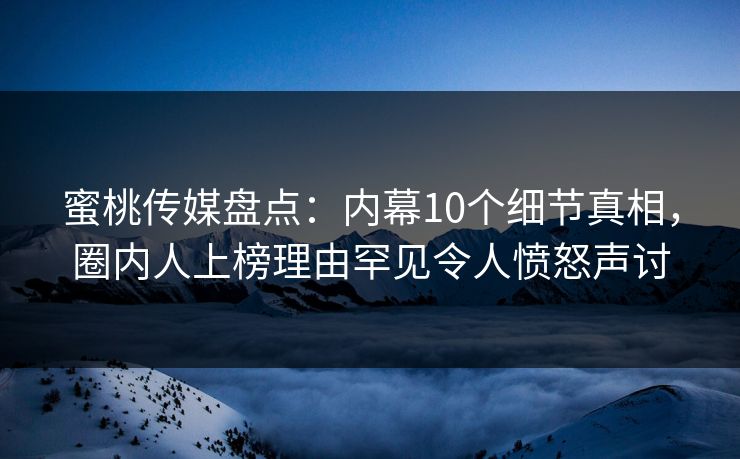 蜜桃传媒盘点：内幕10个细节真相，圈内人上榜理由罕见令人愤怒声讨