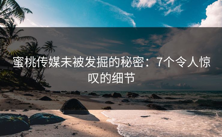 蜜桃传媒未被发掘的秘密：7个令人惊叹的细节