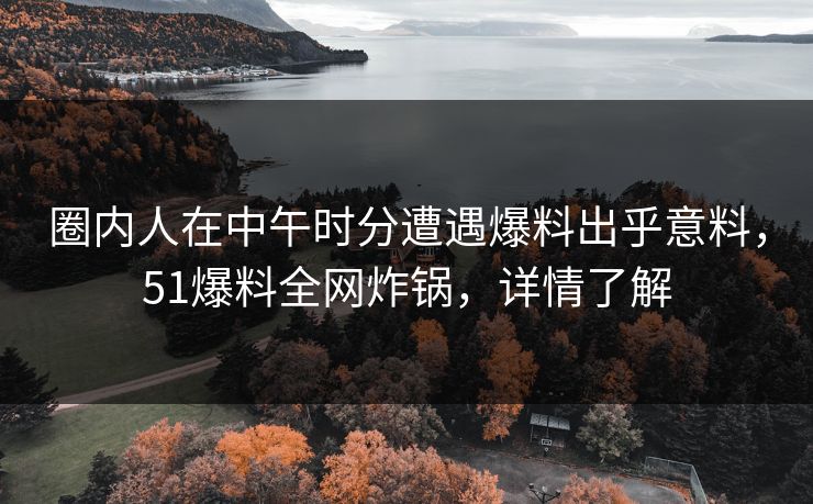 圈内人在中午时分遭遇爆料出乎意料，51爆料全网炸锅，详情了解