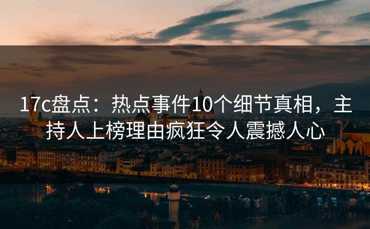 17c盘点:热点事件10个细节真相,主持人上榜理由疯狂令人震撼人心 17c盘点:热点事件10个细节真相,主持人上榜理由疯狂令人震撼人心