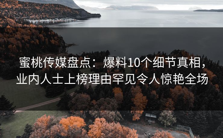 蜜桃传媒盘点：爆料10个细节真相，业内人士上榜理由罕见令人惊艳全场