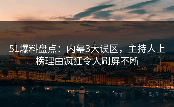 51爆料盘点：内幕3大误区，主持人上榜理由疯狂令人刷屏不断