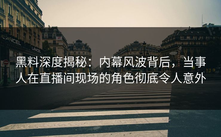 黑料深度揭秘:内幕风波背后,当事人在直播间现场的角色彻底令人意外 黑料深度揭秘:内幕风波背后,当事人在直播间现场的角色彻底令人意外