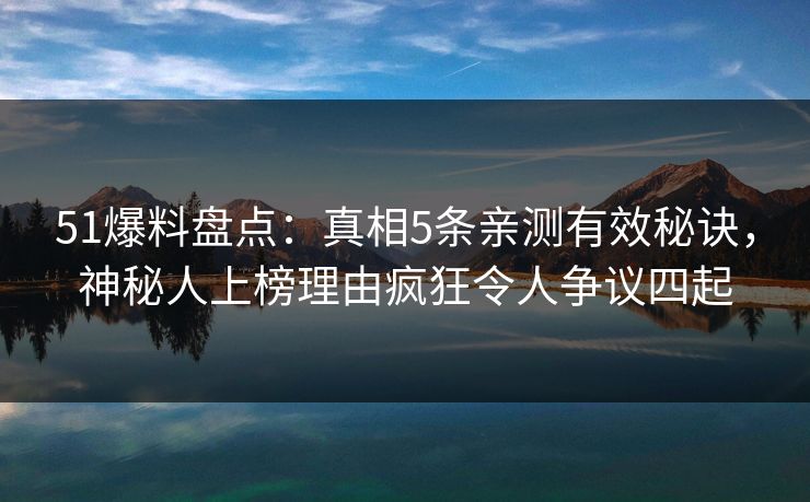 51爆料盘点:真相5条亲测有效秘诀,神秘人上榜理由疯狂令人争议四起 51爆料盘点:真相5条亲测有效秘诀,神秘人上榜理由疯狂令人争议四起
