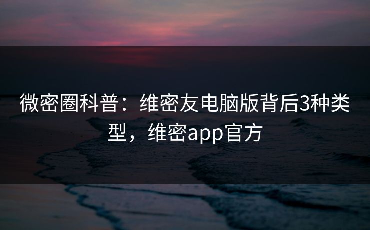 微密圈科普:维密友电脑版背后3种类型,维密app官方 微密圈科普:维密友电脑版背后3种类型,维密app官方