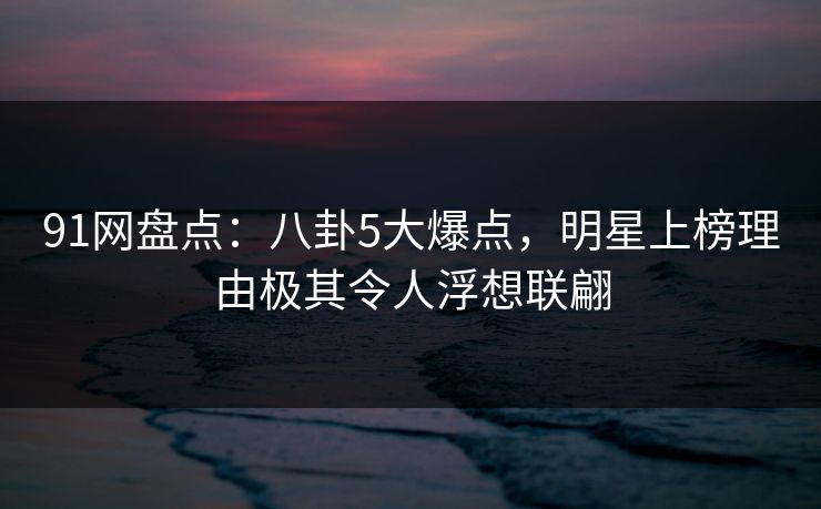 91网盘点:八卦5大爆点,明星上榜理由极其令人浮想联翩 91网盘点:八卦5大爆点,明星上榜理由极其令人浮想联翩