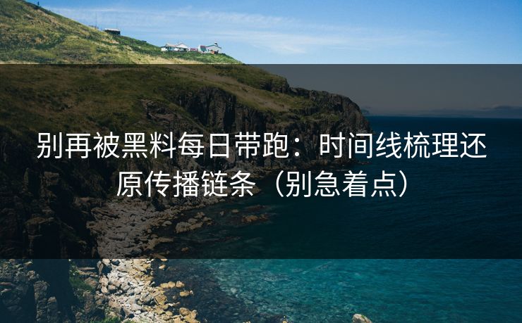 别再被黑料每日带跑：时间线梳理还原传播链条（别急着点）