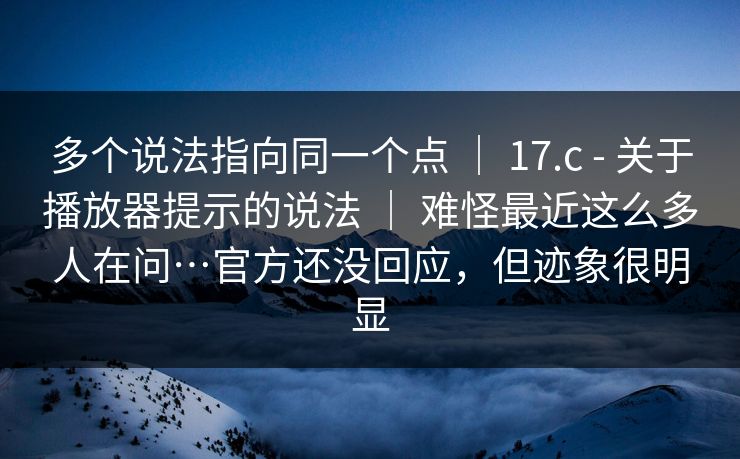 多个说法指向同一个点 | 17.c - 关于播放器提示的说法 | 难怪最近这么多人在问…官方还没回应,但迹象很明显 多个说法指向同一个点 | 17.c - 关于播放器提示的说法 | 难怪最近这么多人在问…官方还没回应,但迹象很明显