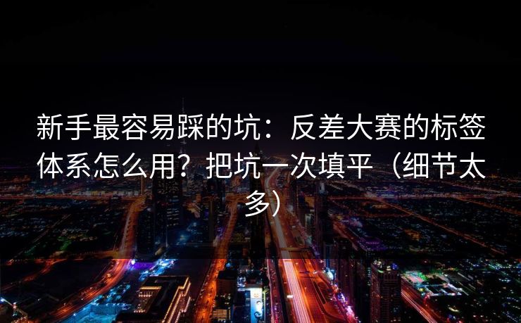 新手最容易踩的坑:反差大赛的标签体系怎么用?把坑一次填平(细节太多) 新手最容易踩的坑:反差大赛的标签体系怎么用?把坑一次填平(细节太多)