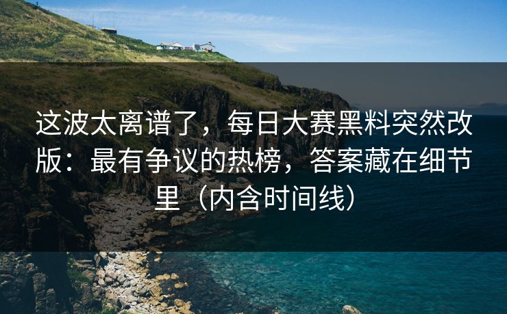 这波太离谱了,每日大赛黑料突然改版:最有争议的热榜,答案藏在细节里(内含时间线) 这波太离谱了,每日大赛黑料突然改版:最有争议的热榜,答案藏在细节里(内含时间线)